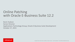 Copyright © 2014, Oracle and/or its affiliates. All rights reserved. |
Online Patching
with Oracle E-Business Suite 12.2
Kevin Hudson
Senior Director
Applications Technology Group, Oracle E-Business Suite Development
October 27, 2015
Oracle Confidential – Internal/Restricted/Highly Restricted
 