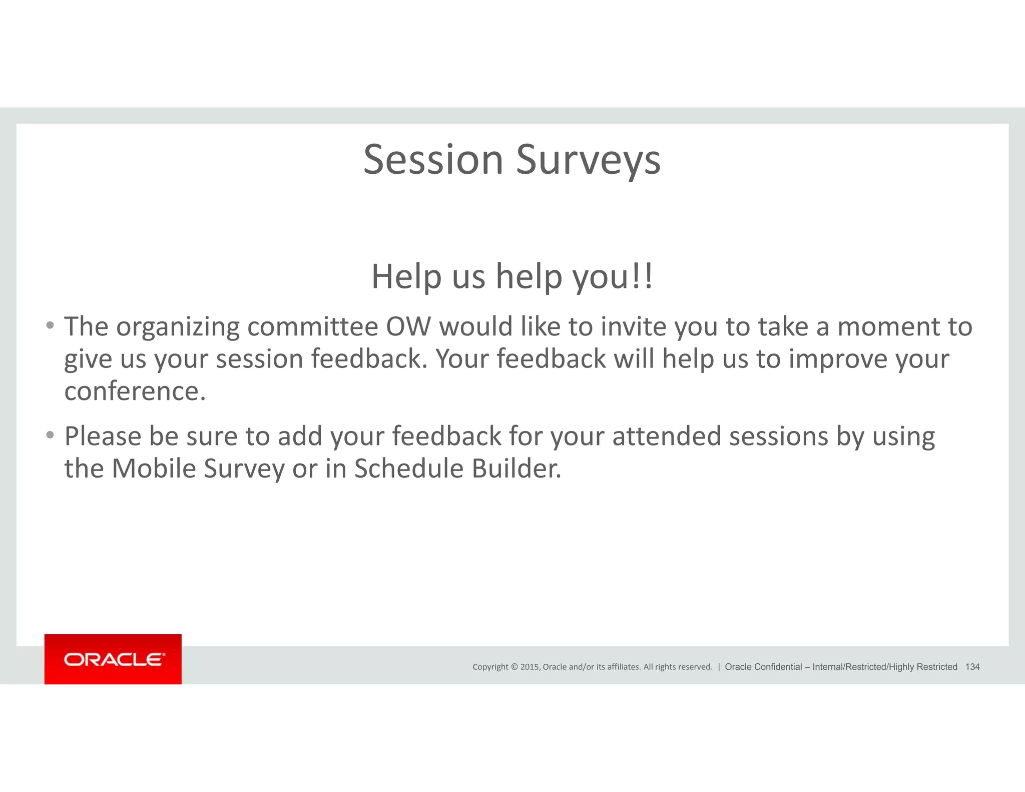 Session Surveys
Help us help you!!
• The organizing committee OW would like to invite you to take a moment to 
give us your session feedback. Your feedback will help us to improve your 
conferenceconference.
• Please be sure to add your feedback for your attended sessions by using 
the Mobile Survey or in Schedule Builder.
Copyright © 2015, Oracle and/or its affiliates. All rights reserved.  | Oracle Confidential – Internal/Restricted/Highly Restricted 134
 
