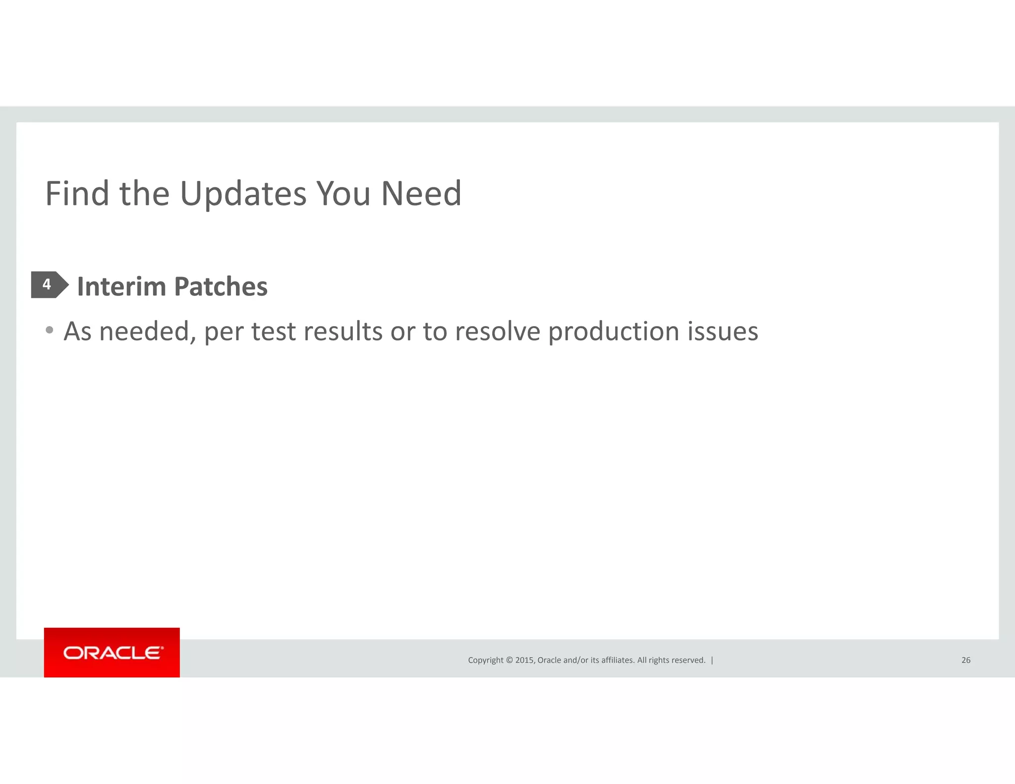 Find the Updates You NeedFind the Updates You Need
• Interim Patches4
• As needed, per test results or to resolve production issues
Copyright © 2015, Oracle and/or its affiliates. All rights reserved.  | 26
 