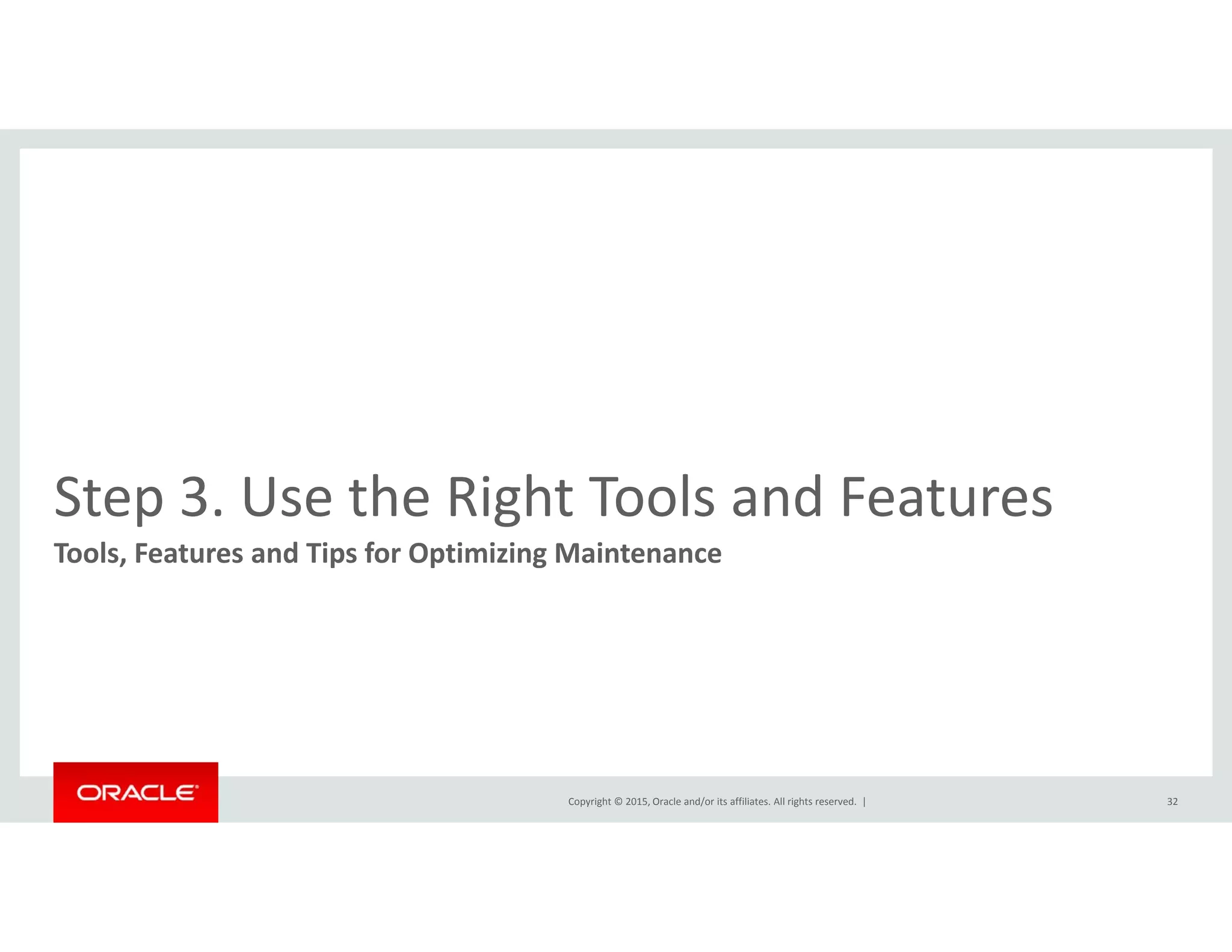 h h l dStep 3. Use the Right Tools and Features 
Tools, Features and Tips for Optimizing Maintenance
Copyright © 2015, Oracle and/or its affiliates. All rights reserved.  | 32
 