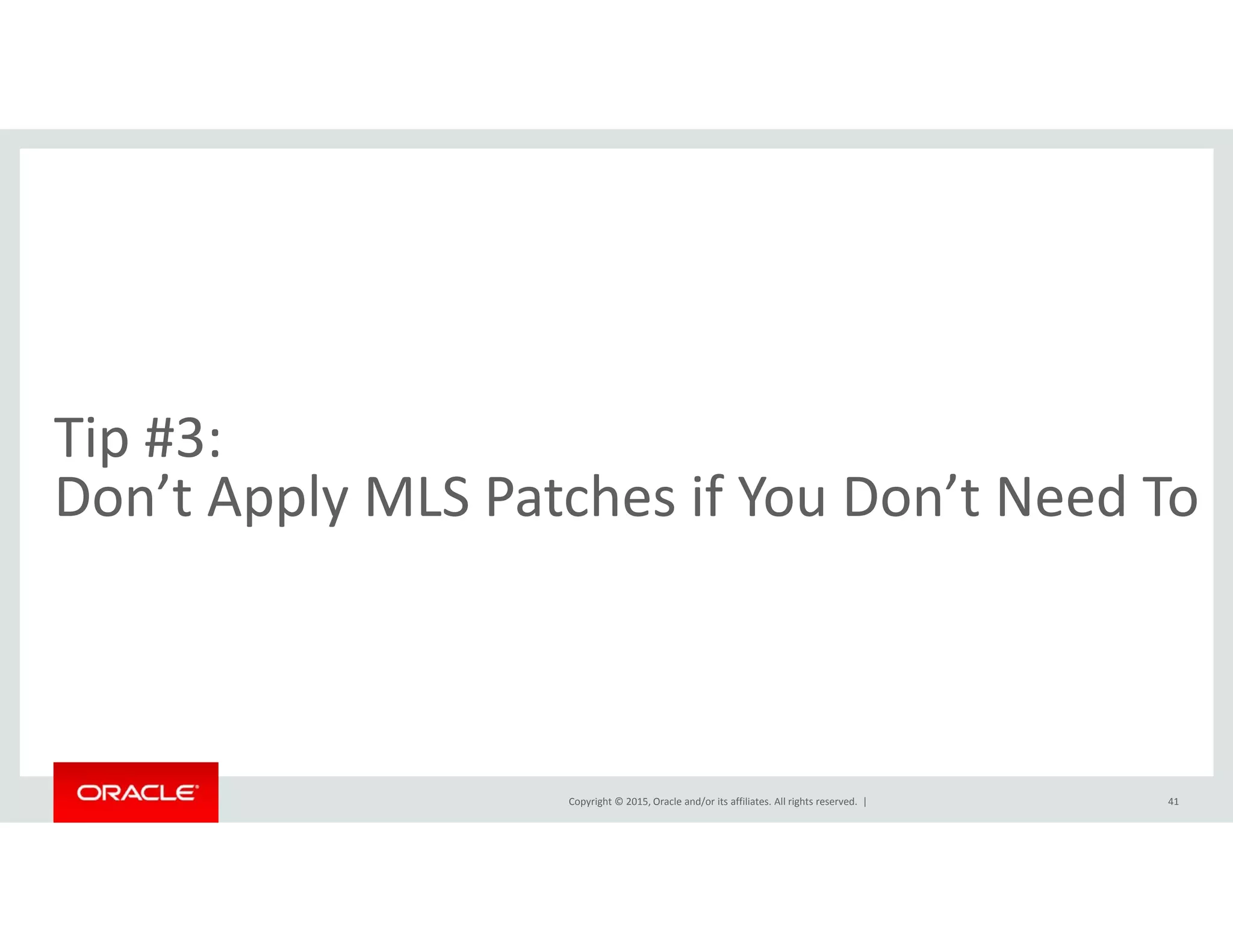 Tip #3:  
’ l h f ’ dDon’t Apply MLS Patches if You Don’t Need To
Copyright © 2015, Oracle and/or its affiliates. All rights reserved.  | 41
 