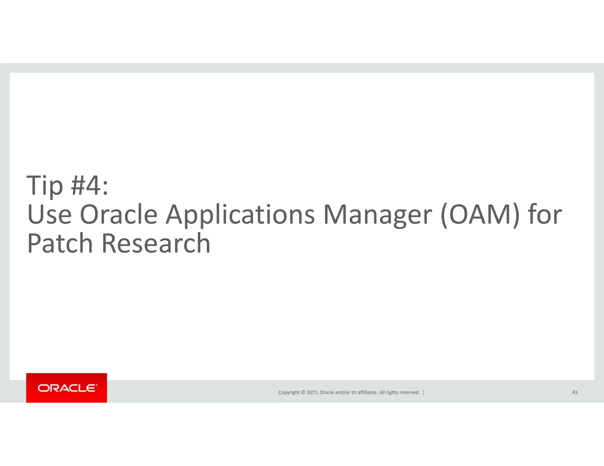 Ti #4Tip #4:  
Use Oracle Applications Manager (OAM) for 
h hPatch Research 
Copyright © 2015, Oracle and/or its affiliates. All rights reserved.  | 43
 