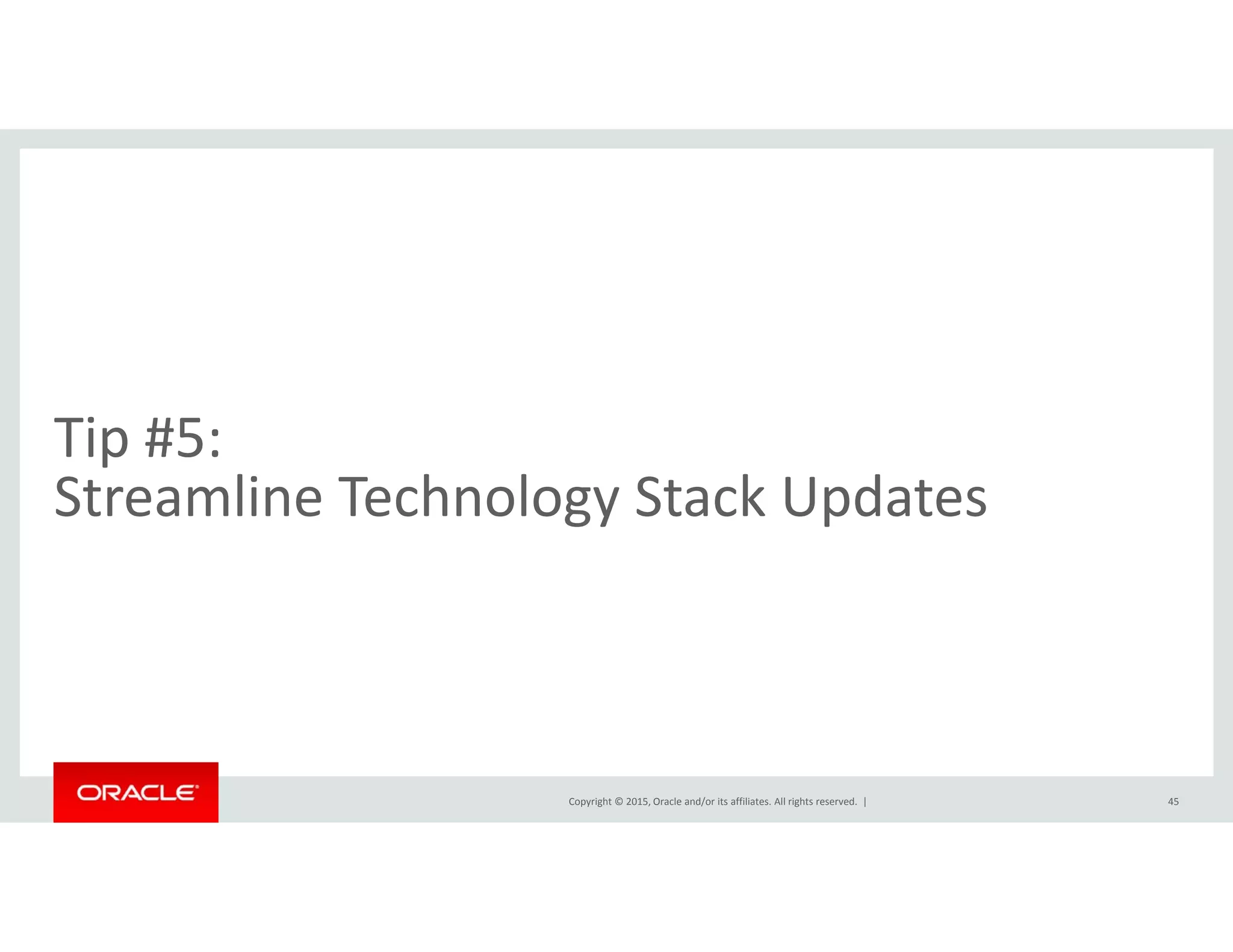 Tip #5:  
l h l k dStreamline Technology Stack Updates
Copyright © 2015, Oracle and/or its affiliates. All rights reserved.  | 45
 