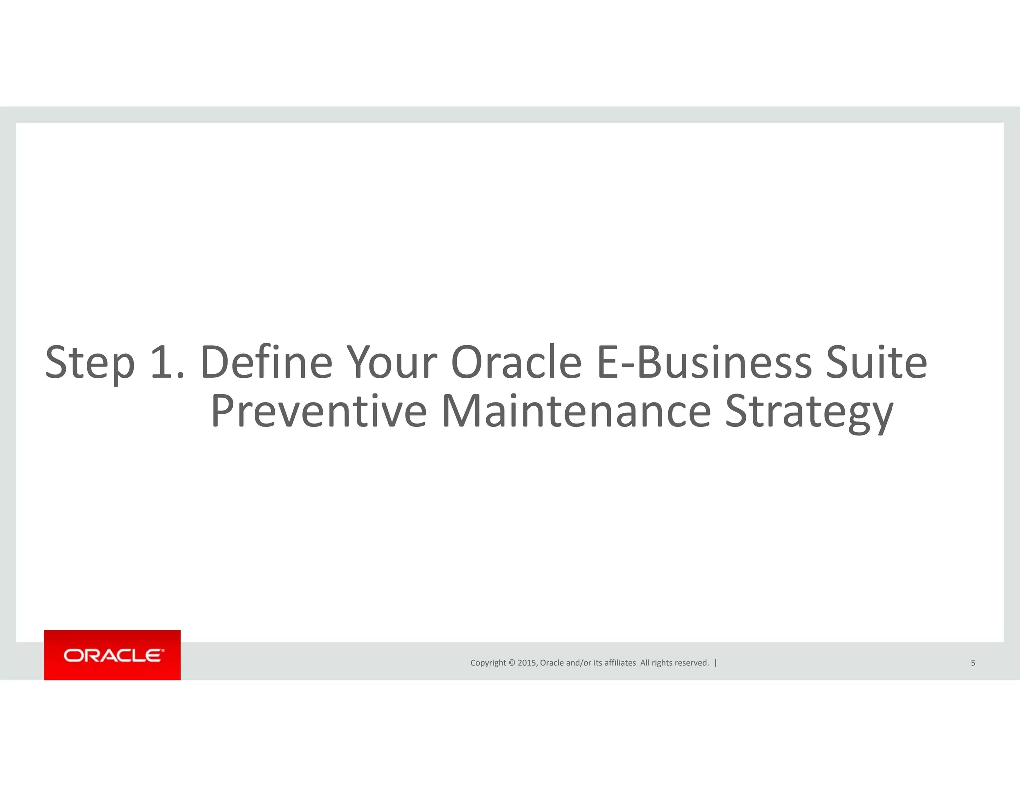 Step 1. Define Your Oracle E‐Business Suite
Preventive Maintenance Strategy
Copyright © 2015, Oracle and/or its affiliates. All rights reserved.  | 5
 