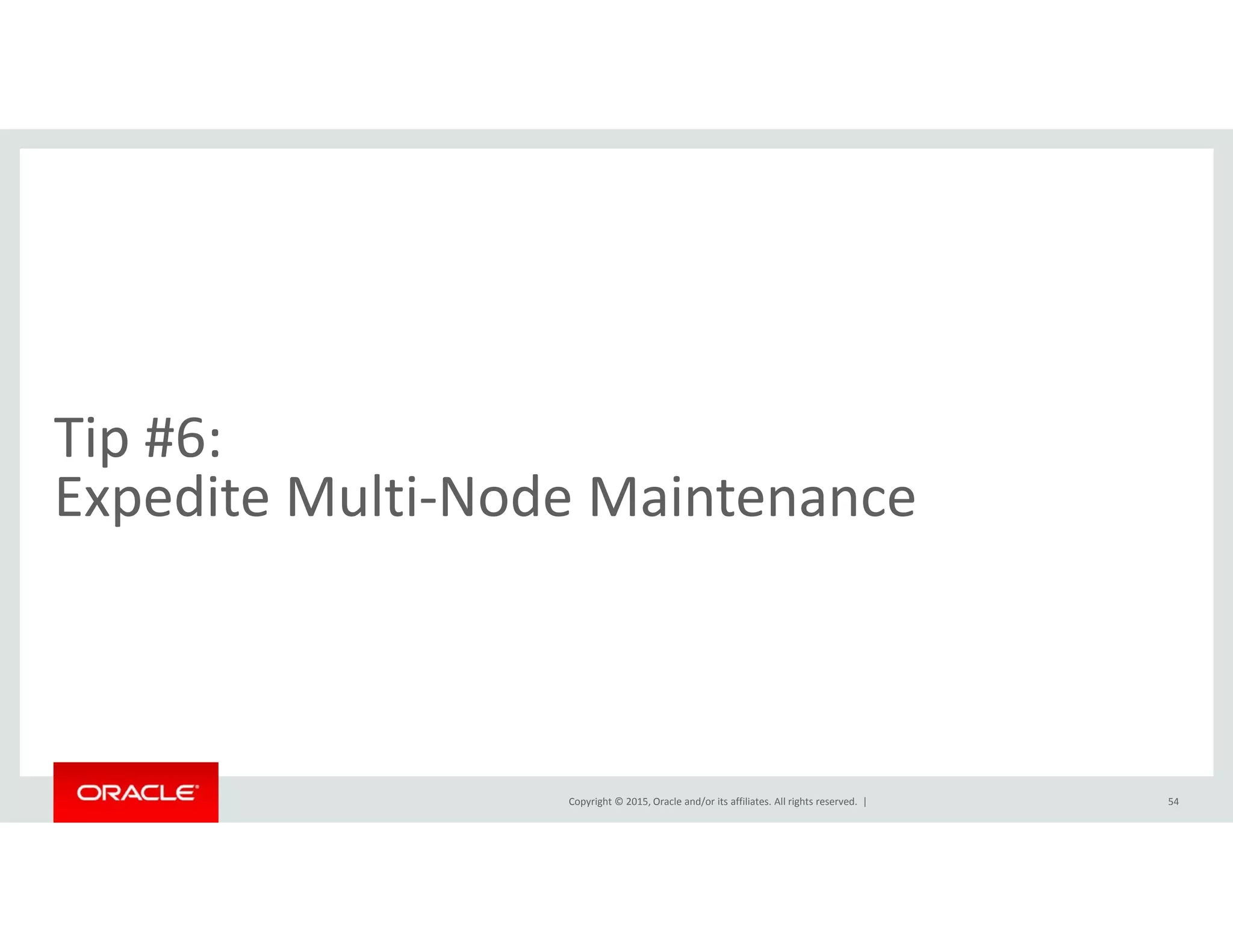 Tip #6:  
d l dExpedite Multi‐Node Maintenance
Copyright © 2015, Oracle and/or its affiliates. All rights reserved.  | 54
 