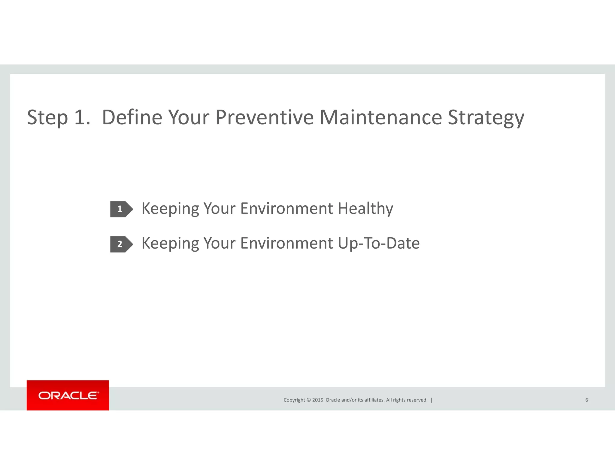 Step 1. Define Your Preventive Maintenance StrategyStep 1.  Define Your Preventive Maintenance Strategy
Keeping Your Environment Healthy
K i Y E i U T D
1
Keeping Your Environment Up‐To‐Date2
Copyright © 2015, Oracle and/or its affiliates. All rights reserved.  | 6
 