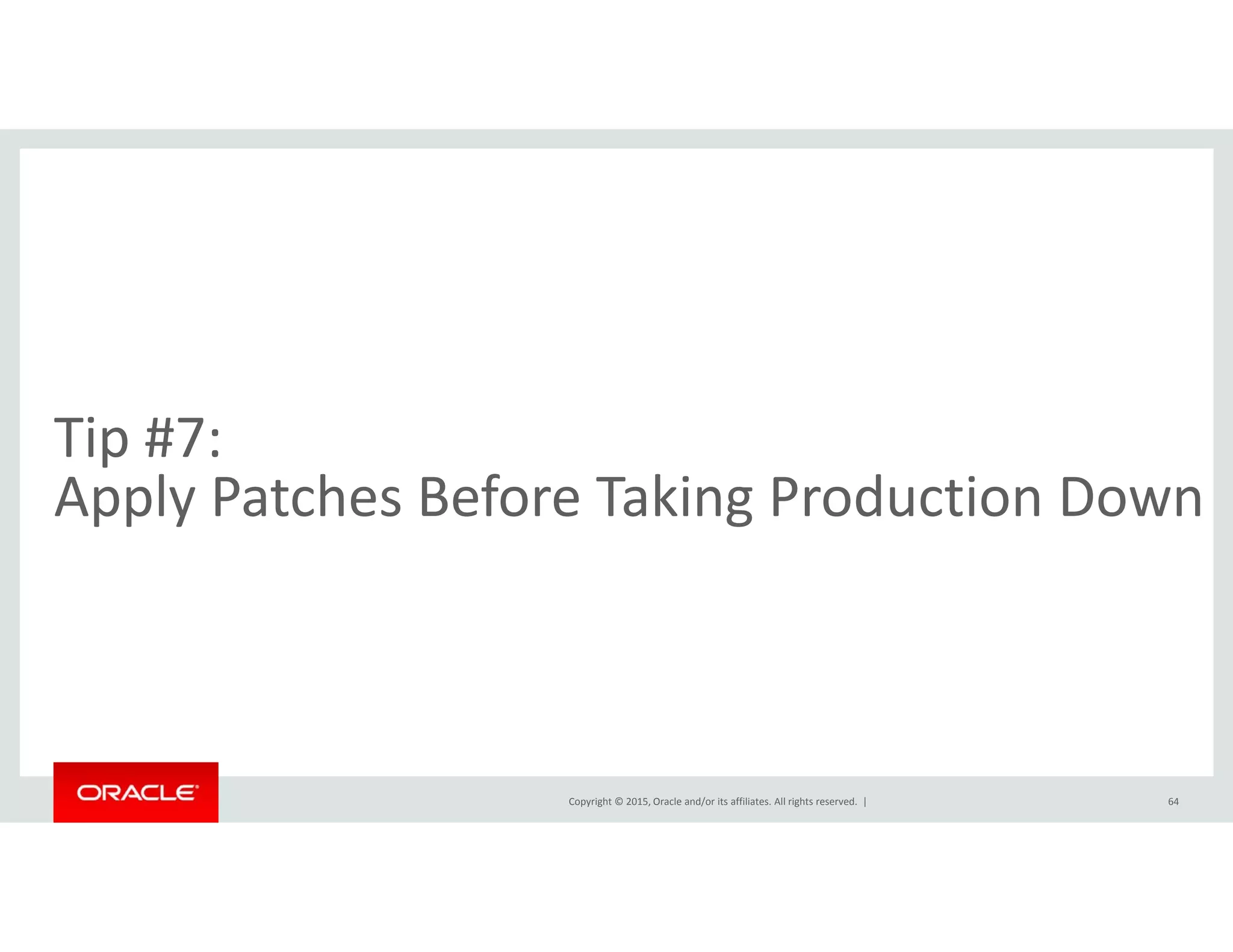 Tip #7:  
l h f k dApply Patches Before Taking Production Down
Copyright © 2015, Oracle and/or its affiliates. All rights reserved.  | 64
 