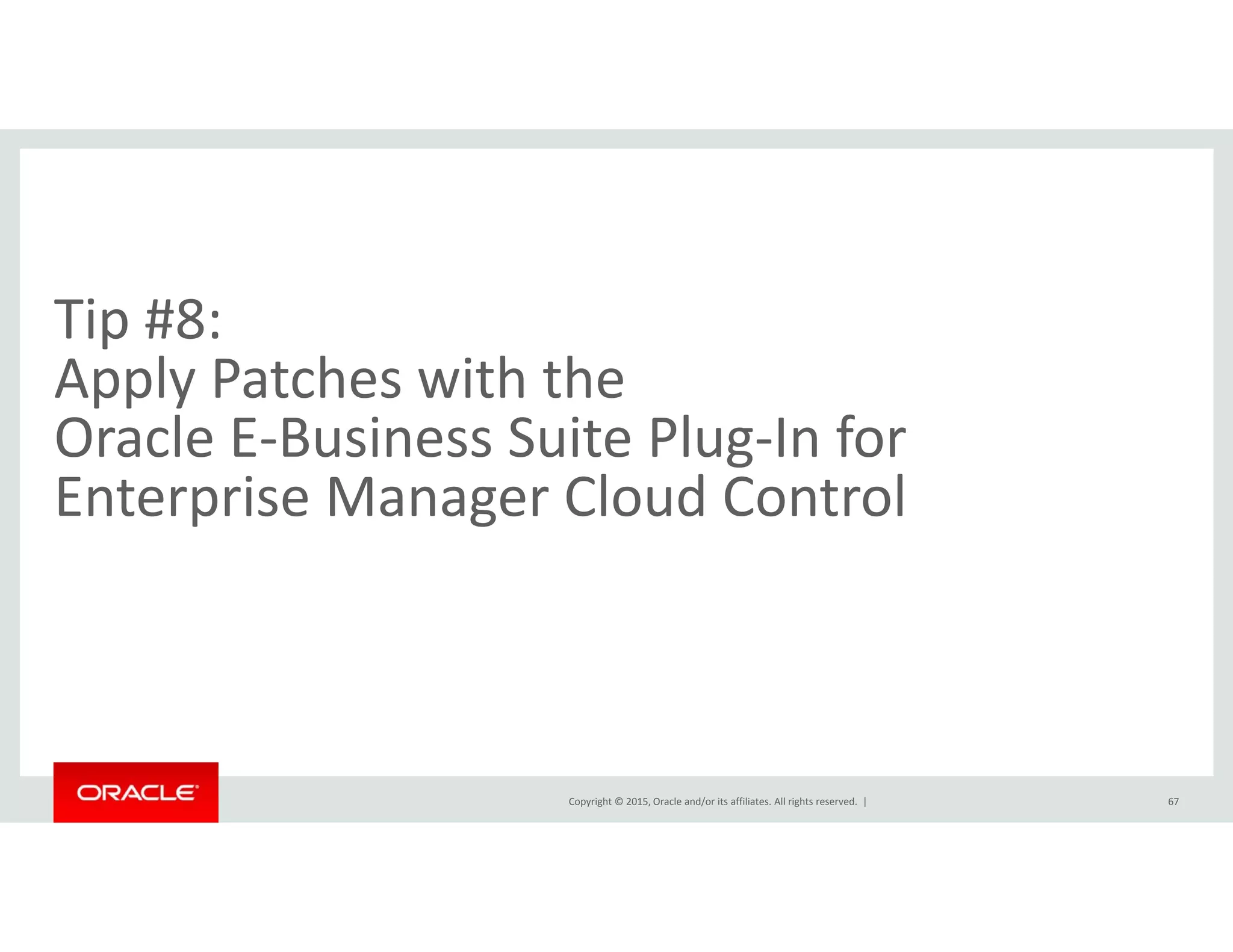 Tip #8:  
A l P h i h hApply Patches with the 
Oracle E‐Business Suite Plug‐In for 
l d lEnterprise Manager Cloud Control
Copyright © 2015, Oracle and/or its affiliates. All rights reserved.  | 67
 