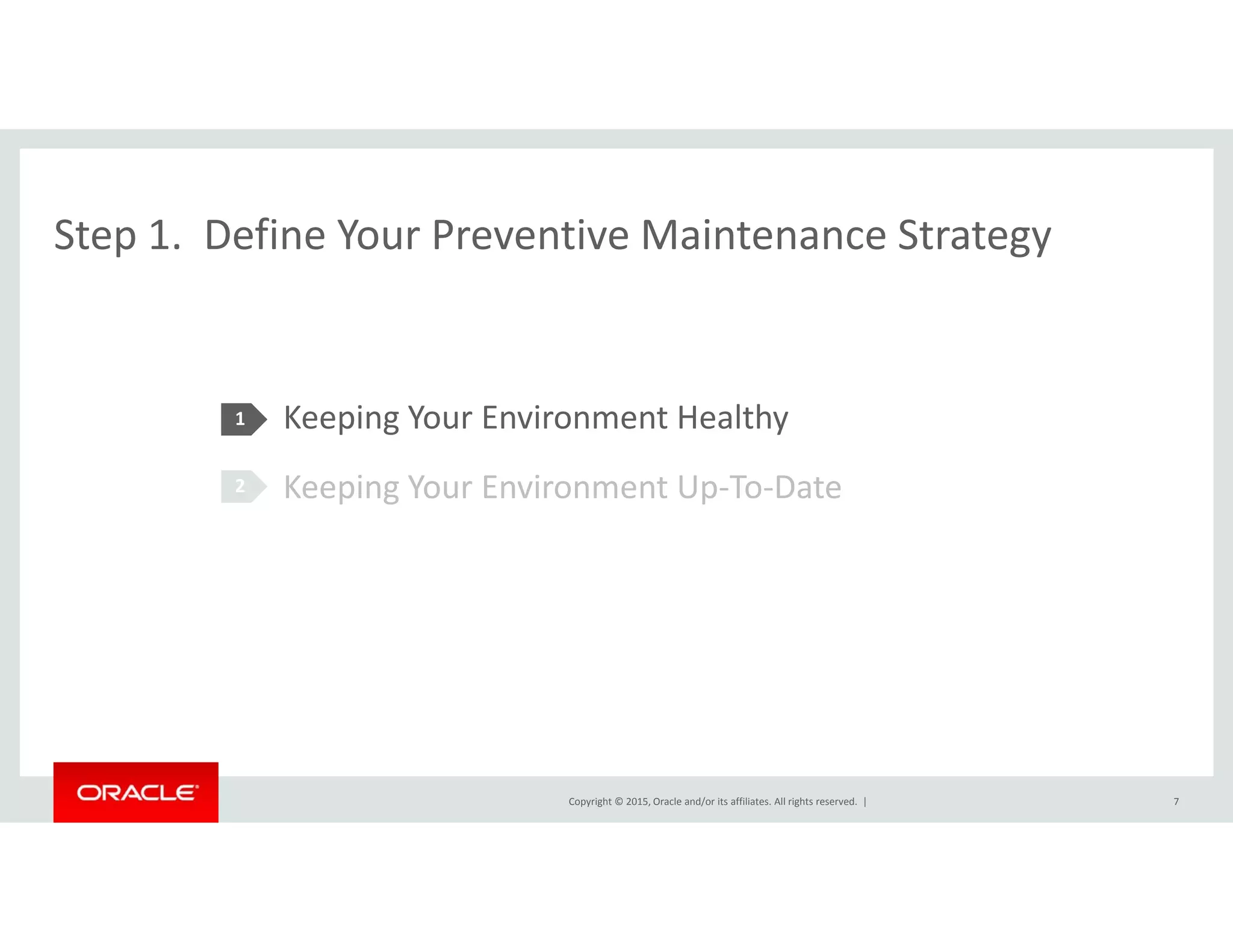 Step 1. Define Your Preventive Maintenance StrategyStep 1.  Define Your Preventive Maintenance Strategy
Keeping Your Environment Healthy
K i Y E i U T D
1
Keeping Your Environment Up‐To‐Date2
Copyright © 2015, Oracle and/or its affiliates. All rights reserved.  | 7
 