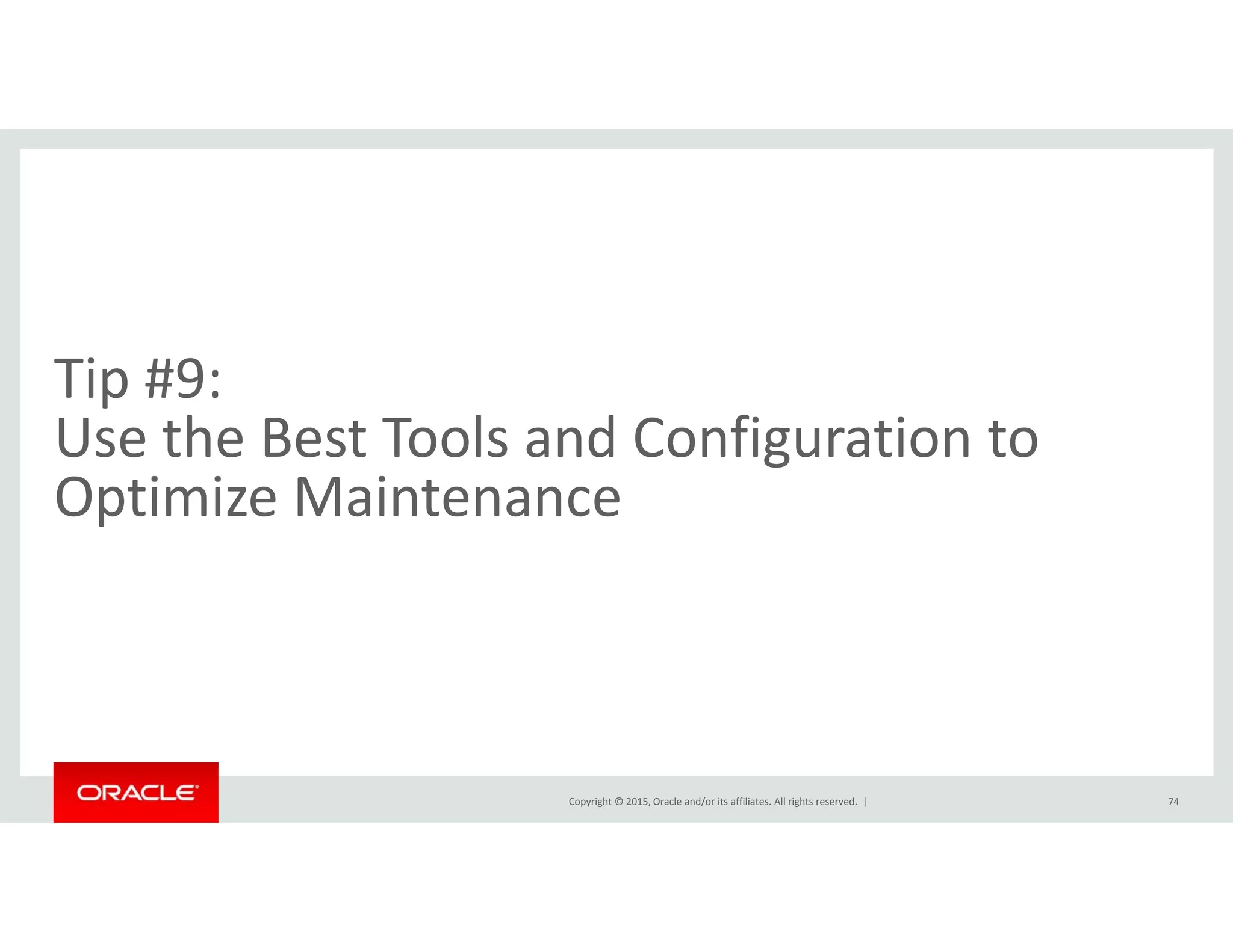 Ti #9Tip #9:  
Use the Best Tools and Configuration to 
Optimize Maintenance
Copyright © 2015, Oracle and/or its affiliates. All rights reserved.  | 74
 