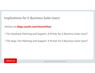 Implications for E‐Business Suite UsersImplications for E Business Suite Users
Articles on blogs.oracle.com/stevenChang /
•“On Database Patching and Support: A Primer for E‐Business Suite Users”
•“On Apps Tier Patching and Support: A Primer for E‐Business Suite Users”
Copyright © 2015, Oracle and/or its affiliates. All rights reserved.  |
 