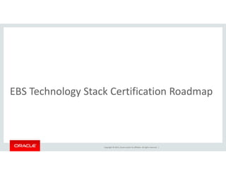 h l k f dEBS Technology Stack Certification Roadmap
Copyright © 2015, Oracle and/or its affiliates. All rights reserved.  |
 