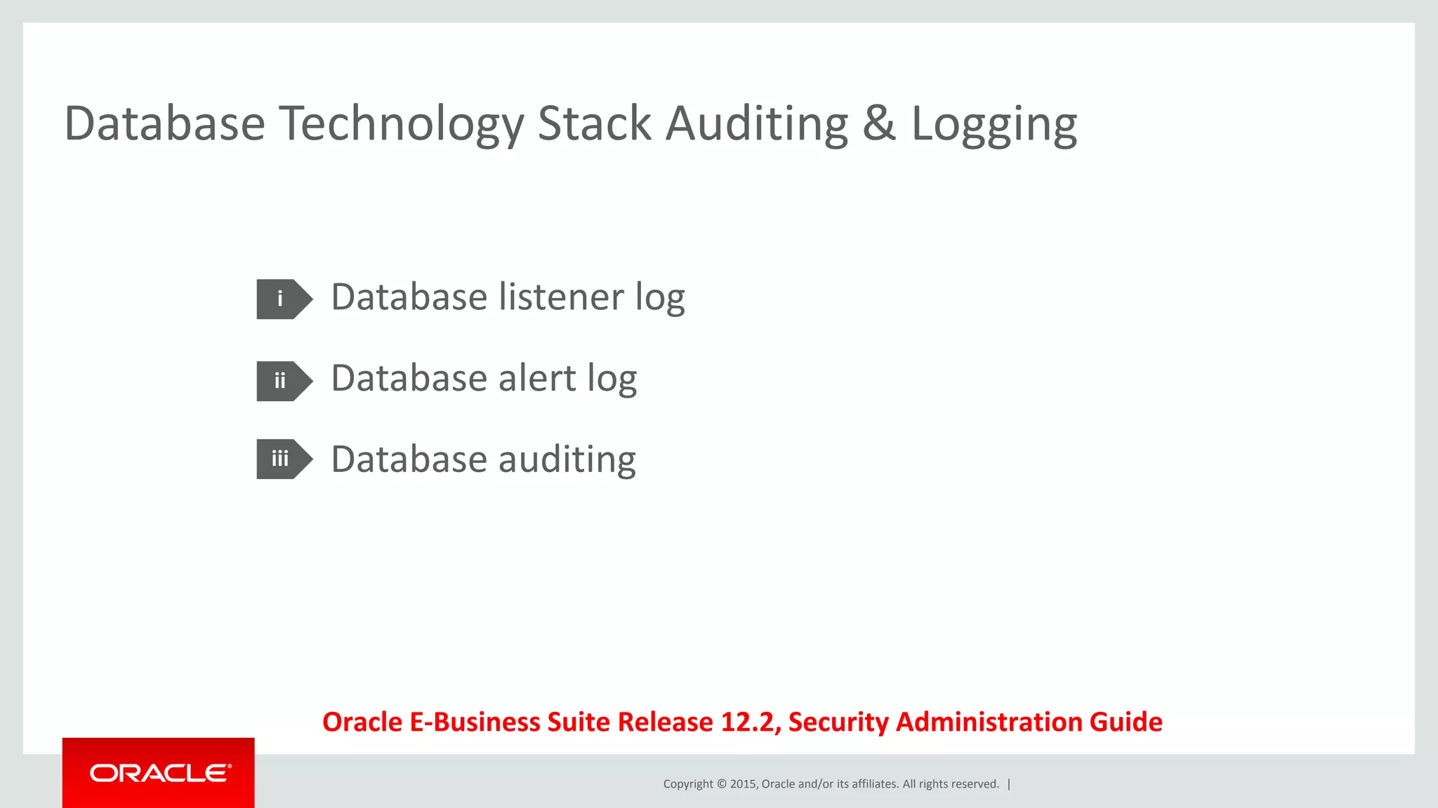 Copyright © 2015, Oracle and/or its affiliates. All rights reserved. |
Database Technology Stack Auditing & Logging
Database listener log
Database alert log
Database auditing
i
ii
iii
Oracle E-Business Suite Release 12.2, Security Administration Guide
 