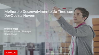 Copyright © 2015, Oracle and/or its affiliates. All rights reserved.
Melhore o Desenvolvimento do Time com
DevOps na Nuvem
Bruno Borges
Principal Product Manager
Oracle Cloud
 