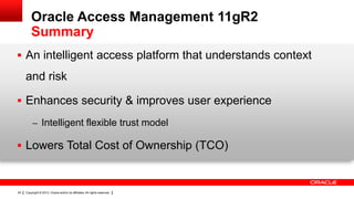Oracle Access Management 11gR2
Summary
 An intelligent access platform that understands context

and risk
 Enhances security & improves user experience
– Intelligent flexible trust model

 Lowers Total Cost of Ownership (TCO)

24

Copyright © 2013, Oracle and/or its affiliates. All rights reserved.

 