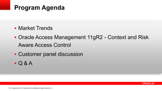 Program Agenda
 Market Trends
 Oracle Access Management 11gR2 - Context and Risk

Aware Access Control
 Customer panel discussion

 Q&A

4

Copyright © 2013, Oracle and/or its affiliates. All rights reserved.

 