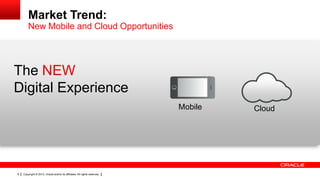 Market Trend:
New Mobile and Cloud Opportunities

The
Digital Experience
Mobile

6

Copyright © 2013, Oracle and/or its affiliates. All rights reserved.

Cloud

 