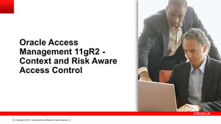 Oracle Access
Management 11gR2 Context and Risk Aware
Access Control

9

Copyright © 2013, Oracle and/or its affiliates. All rights reserved.

 