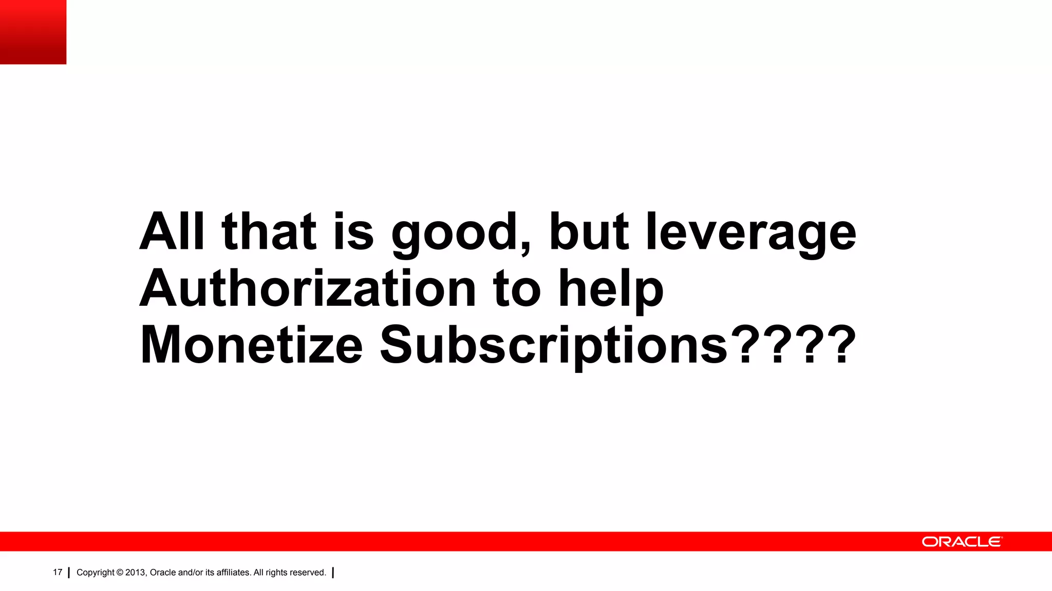All that is good, but leverage
Authorization to help
Monetize Subscriptions????

17

Copyright © 2013, Oracle and/or its affiliates. All rights reserved.

 