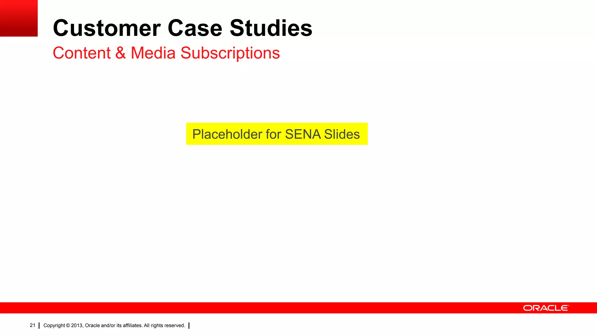 Customer Case Studies
Content & Media Subscriptions

Placeholder for SENA Slides

21

Copyright © 2013, Oracle and/or its affiliates. All rights reserved.

 