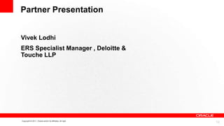 Partner Presentation

Vivek Lodhi
ERS Specialist Manager , Deloitte &
Touche LLP

Copyright © 2011, Oracle and/or its affiliates. All right

12

 