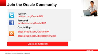 Copyright © 2013, Oracle and/or its affiliates. All rights reserved.29
Join the Oracle Community
Oracle.com/Identity
Twitter
twitter.com/OracleIDM
Facebook
facebook.com/OracleIDM
Oracle Blogs
blogs.oracle.com/OracleIDM
blogs.oracle.com/directoryservices
 