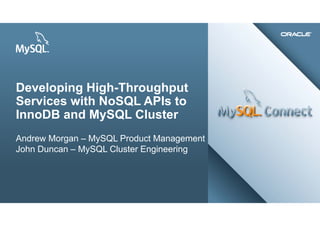 Developing High-Throughput
Services with NoSQL APIs to
InnoDB and MySQL Cluster
Andrew Morgan – MySQL Product Management
John Duncan – MySQL Cluster Engineering




1   Copyright © 2012, Oracle and/or its affiliates. All rights reserved.   September 30th 2012
 