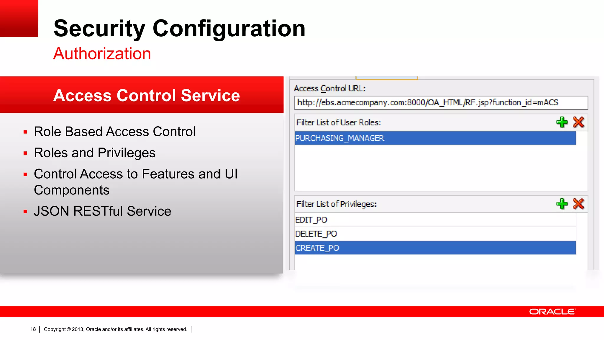 Security Configuration
Authorization
Access Control Service
 Role Based Access Control
 Roles and Privileges
 Control Access to Features and UI

Components
 JSON RESTful Service

18

Copyright © 2013, Oracle and/or its affiliates. All rights reserved.

 