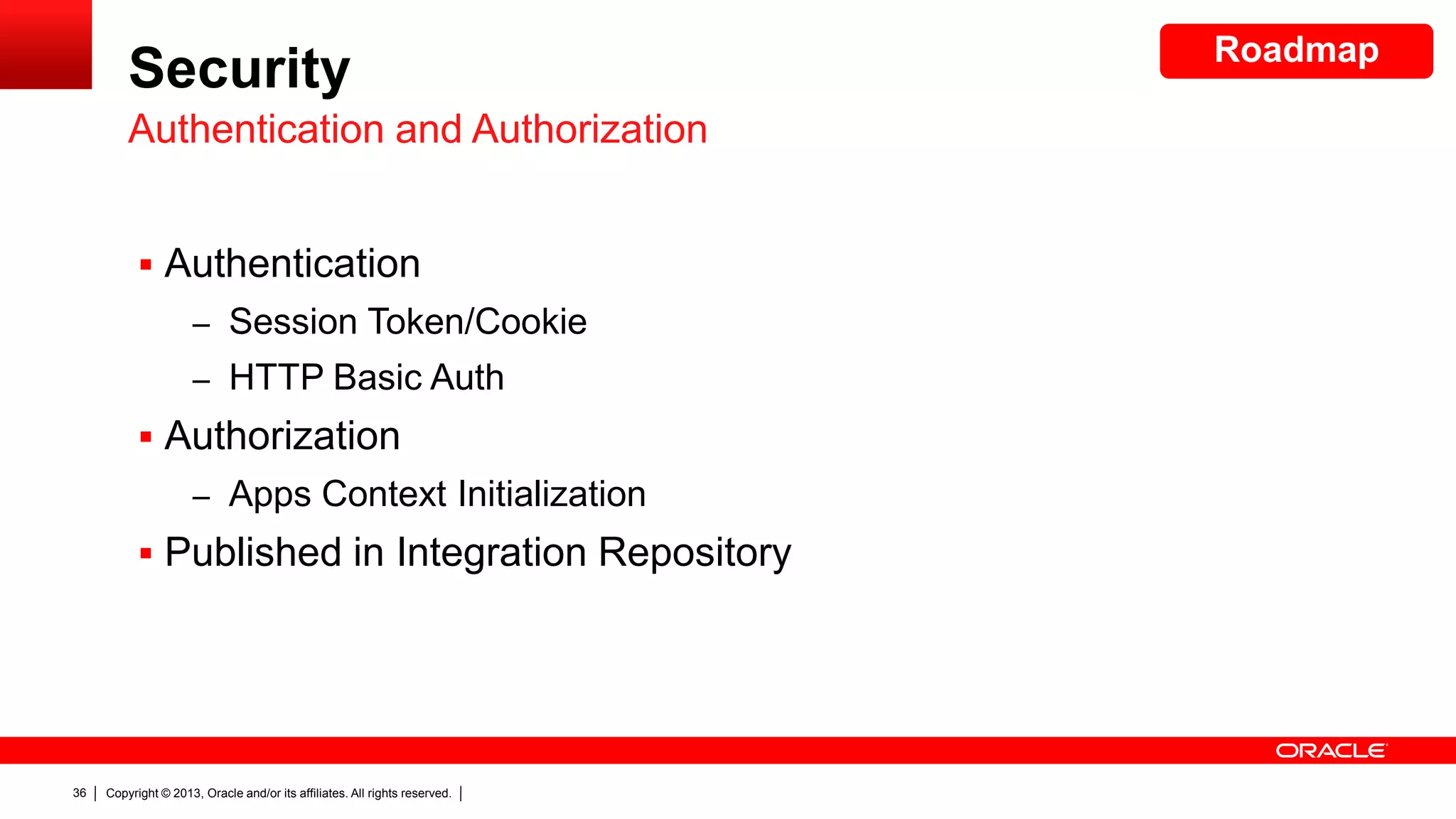 Security
Authentication and Authorization
 Authentication
– Session Token/Cookie
– HTTP Basic Auth

 Authorization
– Apps Context Initialization

 Published in Integration Repository

36

Copyright © 2013, Oracle and/or its affiliates. All rights reserved.

Roadmap

 