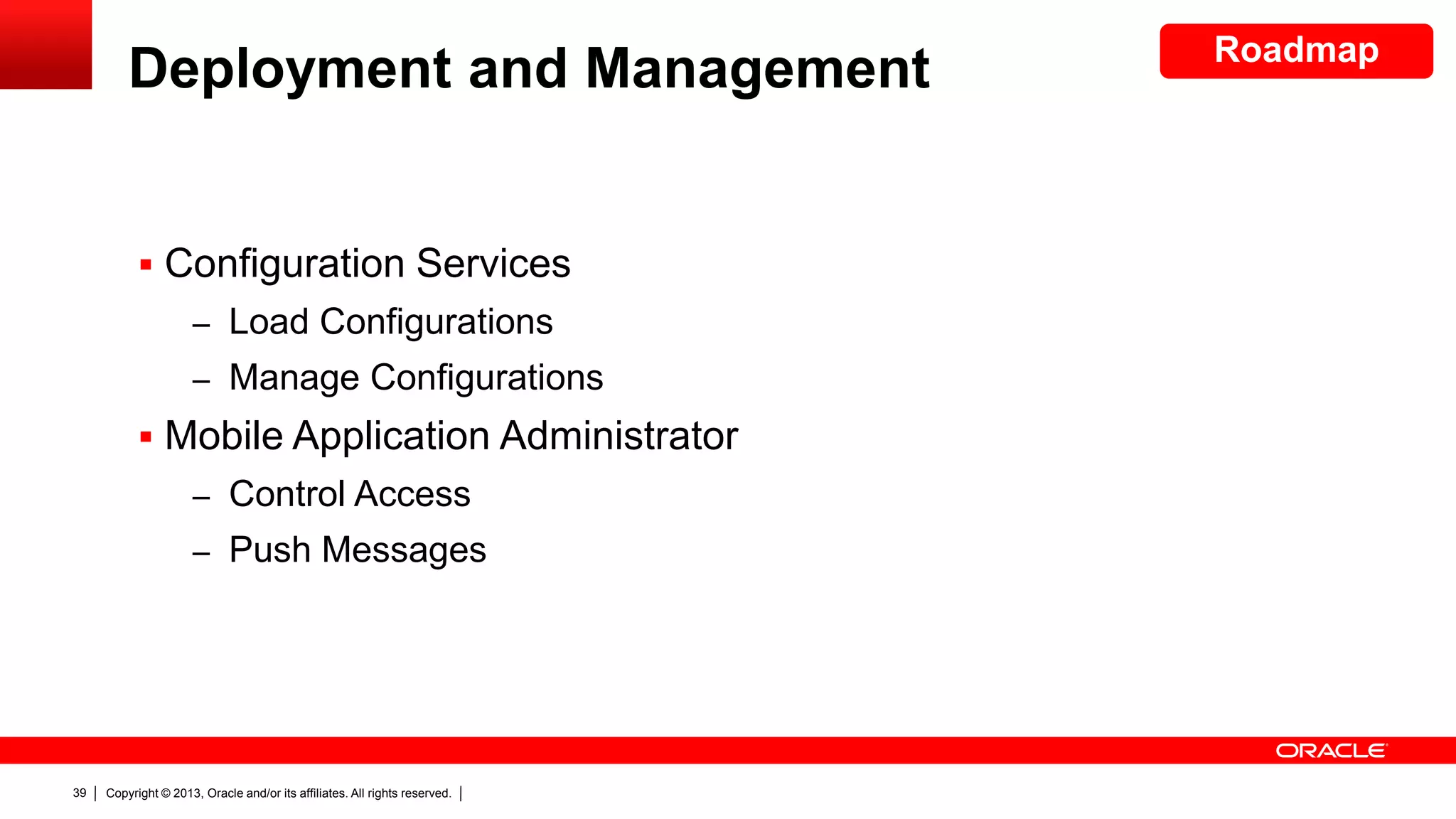 Deployment and Management

 Configuration Services
– Load Configurations
– Manage Configurations

 Mobile Application Administrator
– Control Access
– Push Messages

39

Copyright © 2013, Oracle and/or its affiliates. All rights reserved.

Roadmap

 