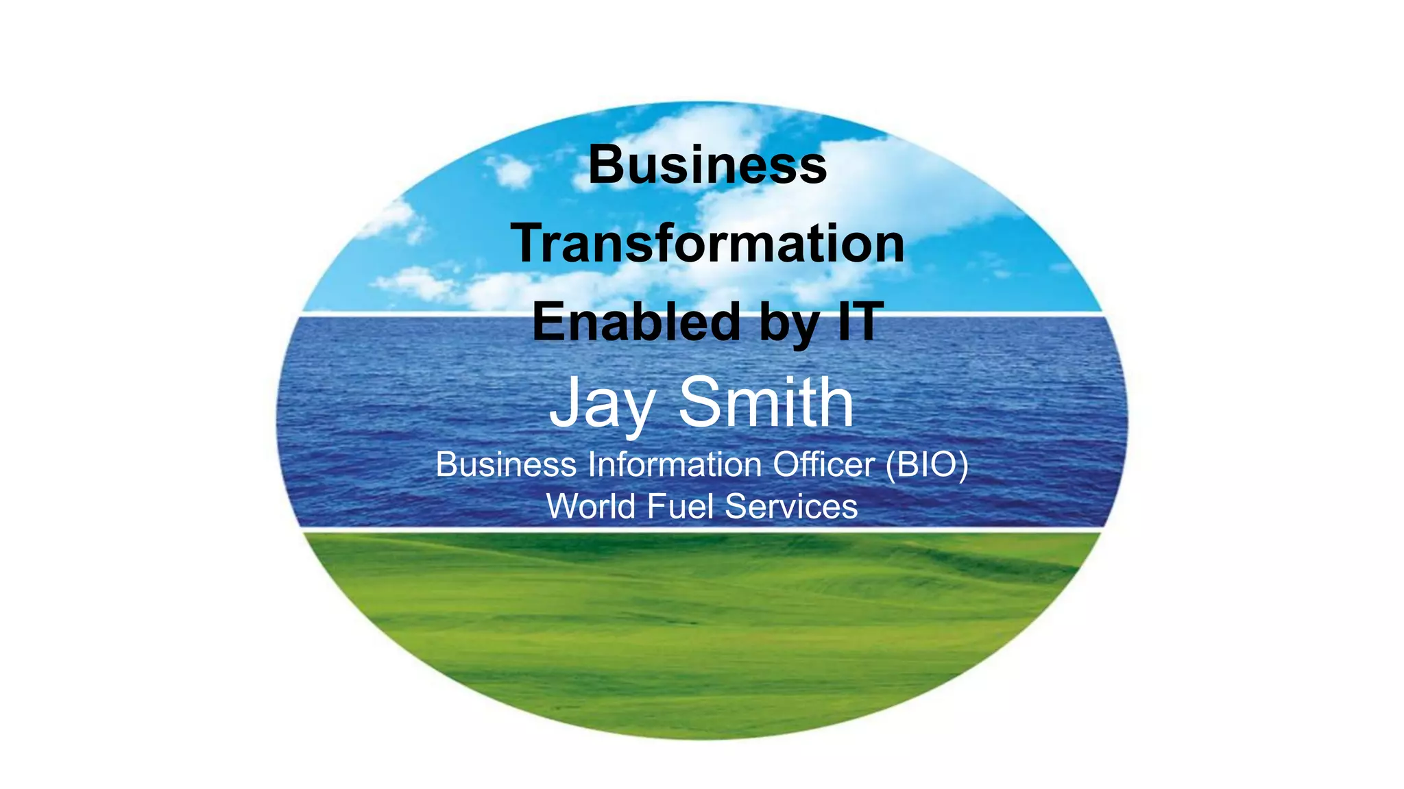 Business
Transformation
Enabled by IT

Jay Smith
Business Information Officer (BIO)
World Fuel Services

 