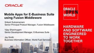 Mobile Apps for E-Business Suite
using Fusion Middleware
Srikant Subramaniam
Senior Principal Product Manager, Fusion Middleware
Vijay Shanmugam
Senior Development Manager, E-Business Suite
Jay Smith
Business Information Officer, World Fuel Services
 