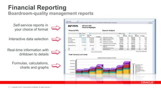 Financial Reporting
Boardroom-quality management reports
Self-service reports in
your choice of format

Interactive data selection
Real-time information with
drilldown to details
Formulas, calculations,
charts and graphs

11

Copyright © 2013, Oracle and/or its affiliates. All rights reserved.

 