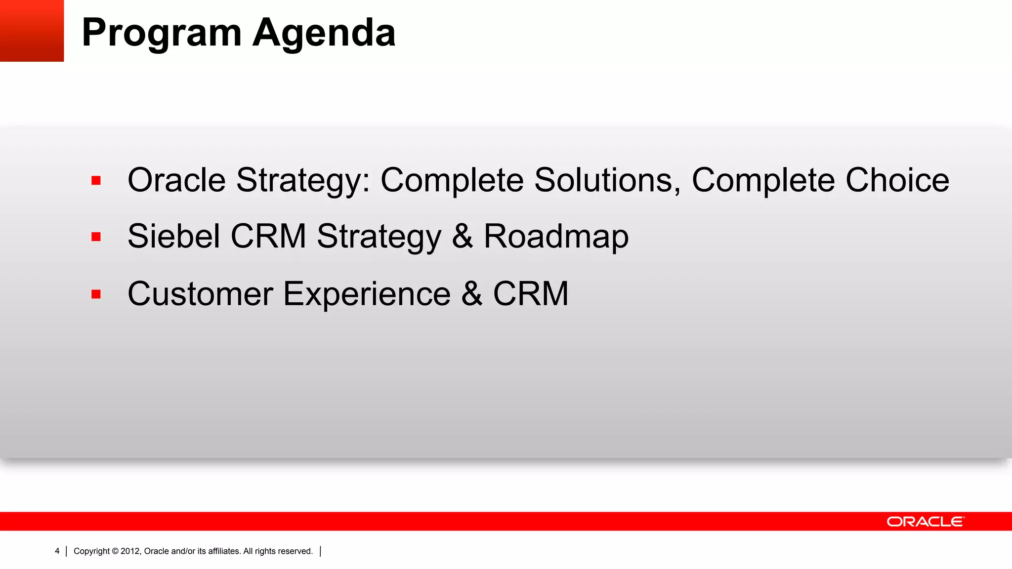 Program Agenda


        §  Oracle Strategy: Complete Solutions, Complete Choice
        §  Siebel CRM Strategy & Roadmap
        §  Customer Experience & CRM




4   Copyright © 2012, Oracle and/or its affiliates. All rights reserved.
 