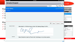 Mobility                                                             8.1.1.9
        Connected Mobile Solutions
Features
ü  Leverage existing meta-data
ü  Configurable and extensible
ü  Native Device Integration*
ü  Device independent

Processes
ü  Field Sales and Service
ü  Consumer Goods
ü  Pharma Solutions




 19   Copyright © 2012, Oracle and/or its affiliates. All rights reserved.
 
