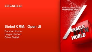 Siebel CRM: Open UI
Darshan Kumar
Holger Herbert
Oliver Seidel



1   Copyright © 2012, Oracle and/or its affiliates. All rights reserved.   Insert Information Protection Policy Classification from Slide 13
 