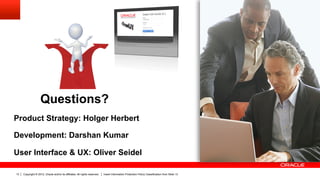 Questions?
Product Strategy: Holger Herbert

Development: Darshan Kumar

User Interface & UX: Oliver Seidel

13   Copyright © 2012, Oracle and/or its affiliates. All rights reserved.   Insert Information Protection Policy Classification from Slide 13
 