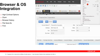 Browser & OS
Integration
Ø  High Contrast Options
Ø  Zoom
Ø  Browser History

Ø  File Save As
Ø  Find




       15   Copyright © 2012, Oracle and/or its affiliates. All rights reserved.   Insert Information Protection Policy Classification from Slide 13
 