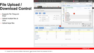 File Upload /
Download Control
Ø  Supports File “Drag and
  Drop”
Ø  Upload multiple files at
  once
Ø  Upload large files




      17   Copyright © 2012, Oracle and/or its affiliates. All rights reserved.    Insert Information Protection Policy Classification from Slide 13
                                                                                  17
 