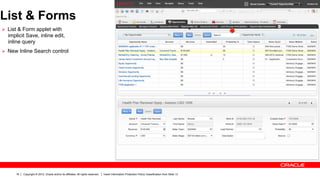 List & Forms
Ø  List & Form applet with
  implicit Save, inline edit,
  inline query
Ø  New Inline Search control




      18   Copyright © 2012, Oracle and/or its affiliates. All rights reserved.   Insert Information Protection Policy Classification from Slide 13
 