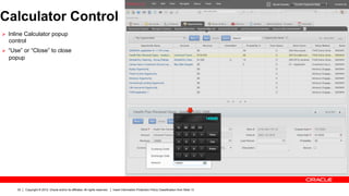 Calculator Control
Ø  Inline Calculator popup
  control
Ø  “Use” or “Close” to close
  popup




      22   Copyright © 2012, Oracle and/or its affiliates. All rights reserved.   Insert Information Protection Policy Classification from Slide 13
 