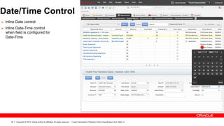 Date/Time Control
Ø  Inline Date control
Ø  Inline Date-Time control
  when field is configured for
  Date-Time




      24   Copyright © 2012, Oracle and/or its affiliates. All rights reserved.   Insert Information Protection Policy Classification from Slide 13
 