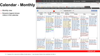 Calendar - Monthly
Ø  Monthly view
Ø  Dynamic legend shows
  colors in the calendar




      31   Copyright © 2012, Oracle and/or its affiliates. All rights reserved.   Insert Information Protection Policy Classification from Slide 13
 