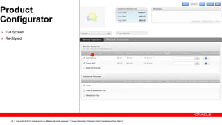 Product
Configurator
Ø  Full Screen
Ø  Re-Styled




      36   Copyright © 2012, Oracle and/or its affiliates. All rights reserved.   Insert Information Protection Policy Classification from Slide 13
 