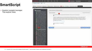 SmartScript
Ø  Question navigator leverages
  Tree explorer views




      47   Copyright © 2012, Oracle and/or its affiliates. All rights reserved.   Insert Information Protection Policy Classification from Slide 13
 