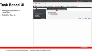 Task Based UI
Ø  Styling paradigm similar to
  SmartScript
Ø  Rebuilt for Open UI




      48   Copyright © 2012, Oracle and/or its affiliates. All rights reserved.   Insert Information Protection Policy Classification from Slide 13
 