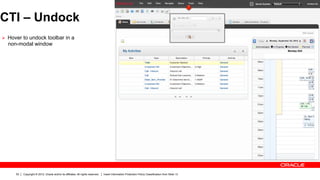 CTI – Undock
Ø  Hover to undock toolbar in a
  non-modal window




      53   Copyright © 2012, Oracle and/or its affiliates. All rights reserved.   Insert Information Protection Policy Classification from Slide 13
 