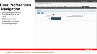 User Preferences
Navigation
Ø  Change navigation control
  from Tab to Tree or visa
  versa
Ø  Preference by user
Ø  Extensible – Add more
  navigation paradigm




      56   Copyright © 2012, Oracle and/or its affiliates. All rights reserved.   Insert Information Protection Policy Classification from Slide 13
 