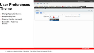 User Preferences
Theme
Ø  Change Application themes
Ø  Preference by user
Ø  Powerful theming framework

Ø  Extensible – Add more
  themes




      57   Copyright © 2012, Oracle and/or its affiliates. All rights reserved.   Insert Information Protection Policy Classification from Slide 13
 