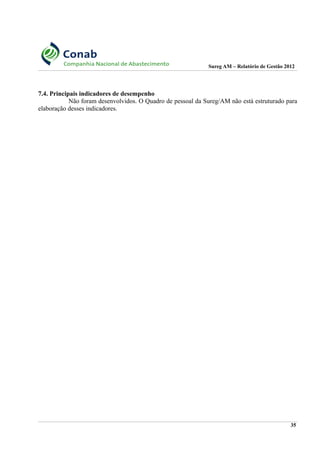 Sureg AM – Relatório de Gestão 2012
7.4. Principais indicadores de desempenho
Não foram desenvolvidos. O Quadro de pessoal da Sureg/AM não está estruturado para
elaboração desses indicadores.
35
 